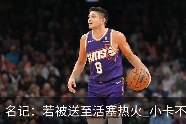 名记：若被送至活塞/热火 小卡不会续约 如果回马刺/猛龙则愿续约