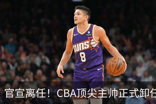 官宣离任！CBA顶尖主帅正式卸任，或将加盟广东宏远，有望接替杜锋
