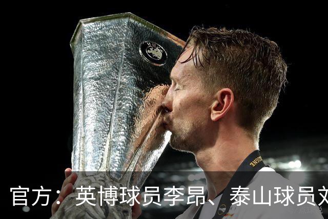 官方：英博球员李昂、泰山球员刘彬彬租借加盟武汉三镇