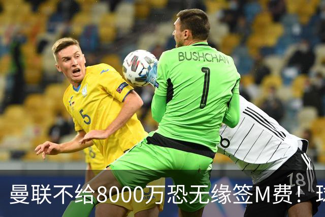 曼联不给8000万恐无缘签M费！球员拒绝表态只去红魔，也愿加盟热刺