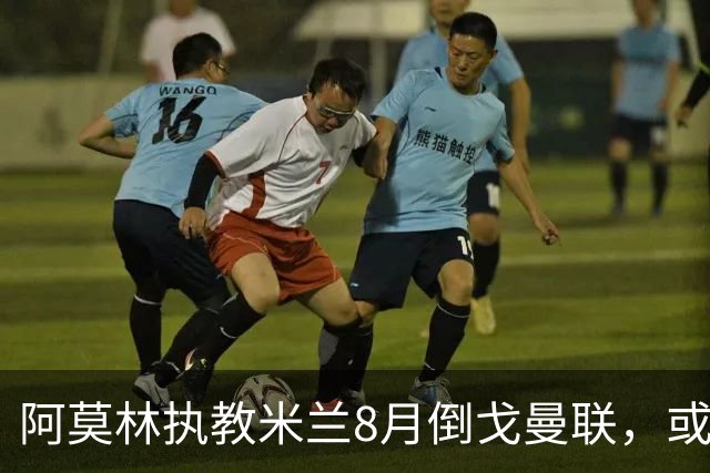 阿莫林执教米兰8月倒戈曼联，或为拉爵省千万！曼联锁定1.3亿收入