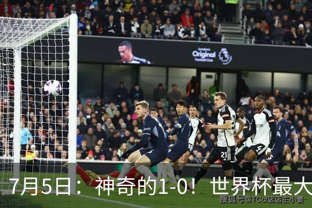 7月5日：神奇的1-0！世界杯最大黑马诞生？刷新多项纪录国足羡慕